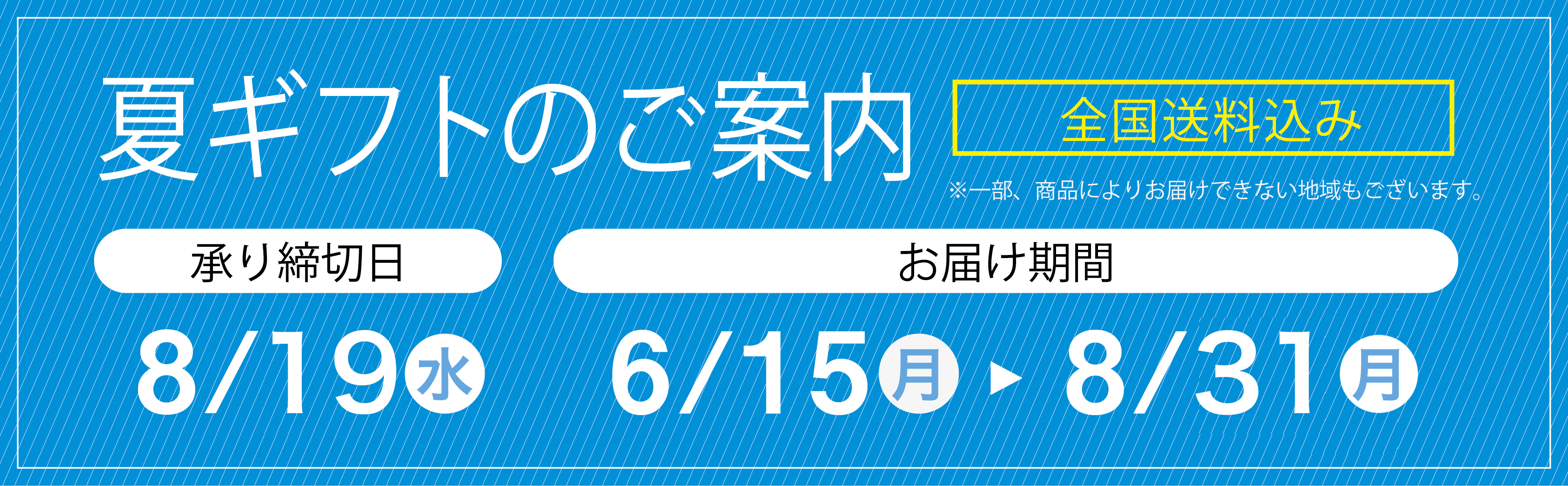 夏ギフトのご案内 全国送料込み ※一部、商品によりお届けできない地域もございます。 承り締切日 7/31(金) お届け期間 6/15(月)→8/9(日)