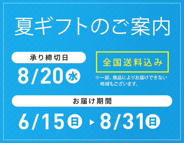 夏ギフトのご案内 全国送料込み ※一部、商品によりお届けできない地域もございます。 承り締切日 8/20(火) お届け期間 6/15(土)→8/31(日)